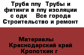 Труба ппу. Трубы и фитинги в ппу изоляции с одк. - Все города Строительство и ремонт » Материалы   . Краснодарский край,Кропоткин г.